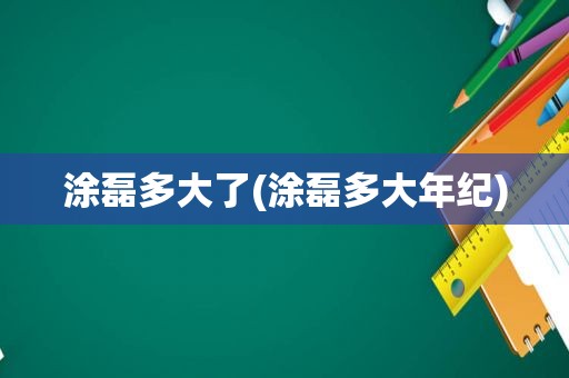 涂磊多大了(涂磊多大年纪)