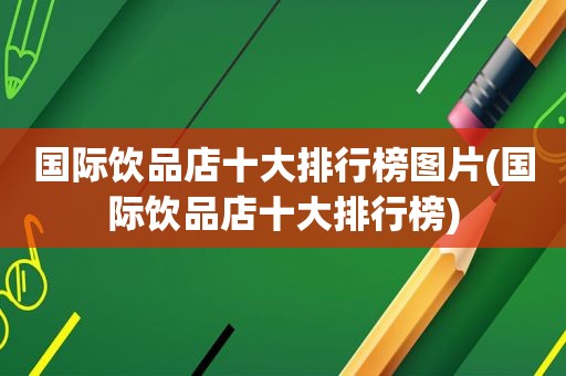 国际饮品店十大排行榜图片(国际饮品店十大排行榜)