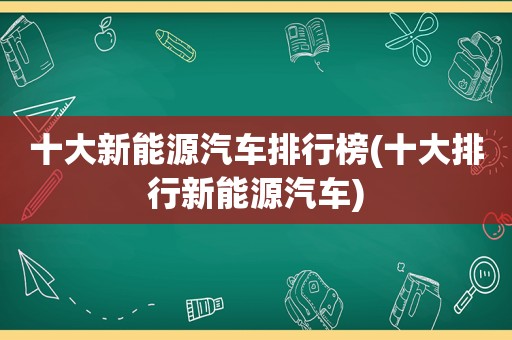 十大新能源汽车排行榜(十大排行新能源汽车)