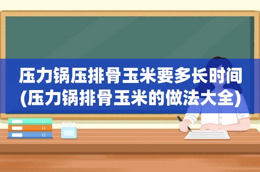 压力锅压排骨玉米要多长时间(压力锅排骨玉米的做法大全)