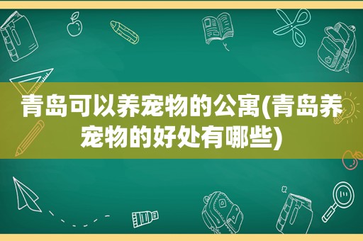 青岛可以养宠物的公寓(青岛养宠物的好处有哪些)