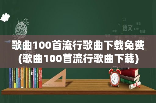 歌曲100首流行歌曲下载免费(歌曲100首流行歌曲下载)