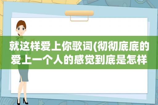 就这样爱上你歌词(彻彻底底的爱上一个人的感觉到底是怎样的)