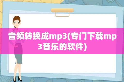 音频转换成mp3(专门下载mp3音乐的软件)