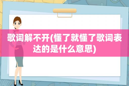 歌词解不开(懂了就懂了歌词表达的是什么意思)