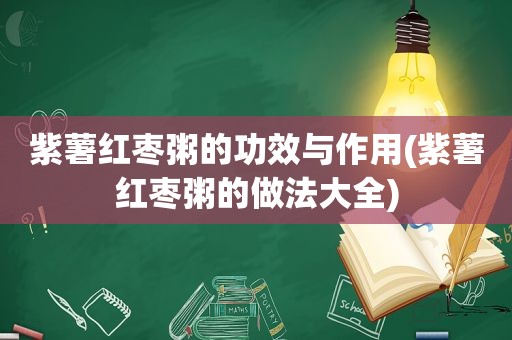 紫薯红枣粥的功效与作用(紫薯红枣粥的做法大全)