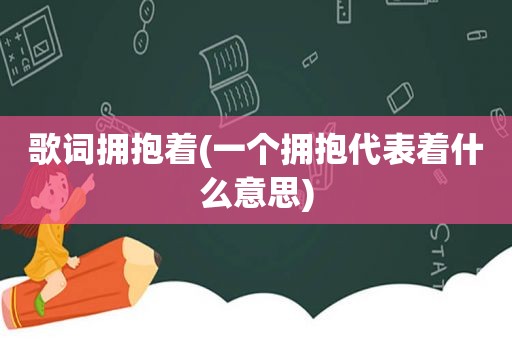 歌词拥抱着(一个拥抱代表着什么意思)