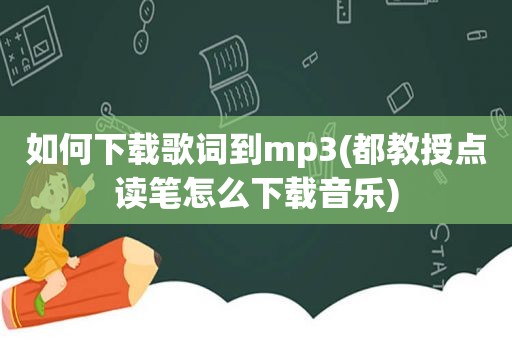 如何下载歌词到mp3(都教授点读笔怎么下载音乐)