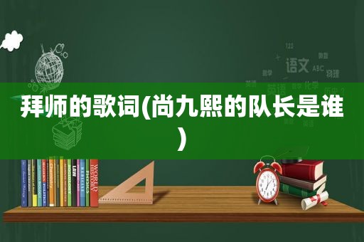 拜师的歌词(尚九熙的队长是谁)