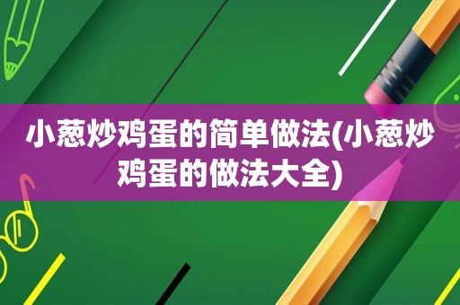 小葱炒鸡蛋的简单做法(小葱炒鸡蛋的做法大全)