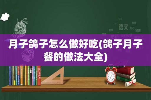 月子鸽子怎么做好吃(鸽子月子餐的做法大全)