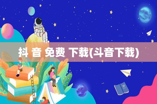 抖 音 免费 下载(斗音下载)