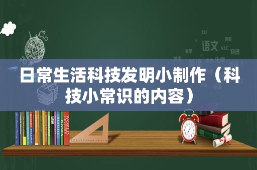 日常生活科技发明小制作（科技小常识的内容）