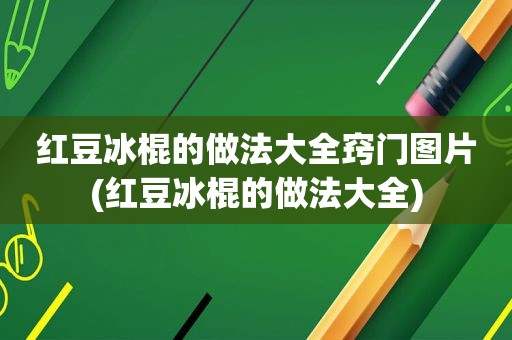 红豆冰棍的做法大全窍门图片(红豆冰棍的做法大全)