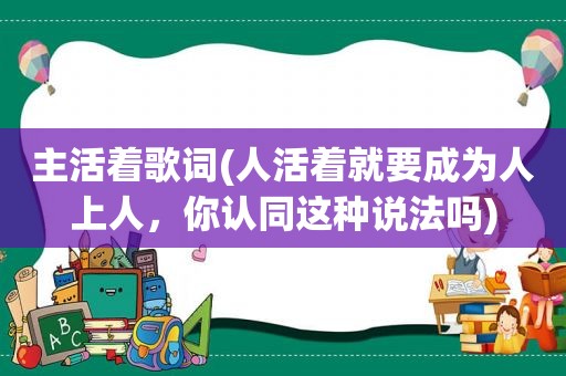 主活着歌词(人活着就要成为人上人，你认同这种说法吗)