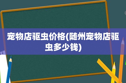 宠物店驱虫价格(随州宠物店驱虫多少钱)