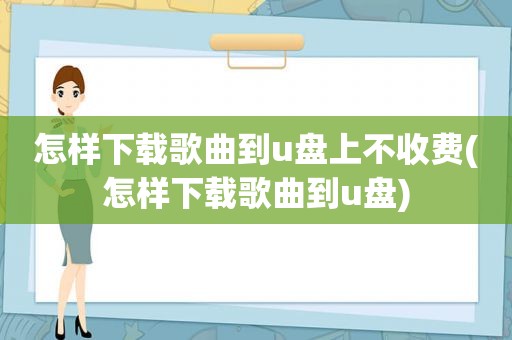 怎样下载歌曲到u盘上不收费(怎样下载歌曲到u盘)