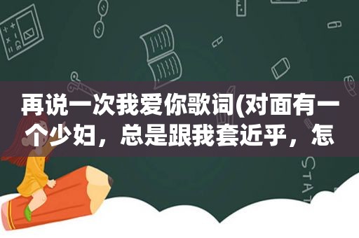 再说一次我爱你歌词(对面有一个 *** ，总是跟我套近乎，怎么办)