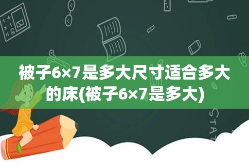 被子6×7是多大尺寸适合多大的床(被子6×7是多大)