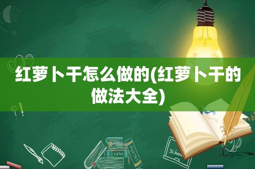 红萝卜干怎么做的(红萝卜干的做法大全)