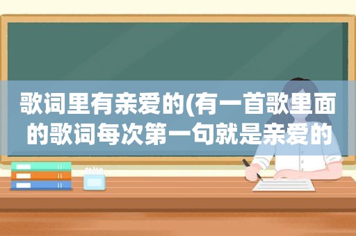 歌词里有亲爱的(有一首歌里面的歌词每次第一句就是亲爱的的歌叫什么)