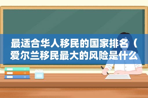 最适合华人移民的国家排名（爱尔兰移民最大的风险是什么）