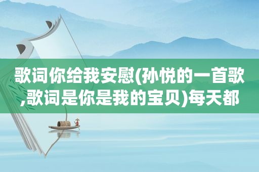 歌词你给我安慰(孙悦的一首歌,歌词是你是我的宝贝)每天都让我HAPPY!让我心烦让我累'你是我的安慰!求歌名)