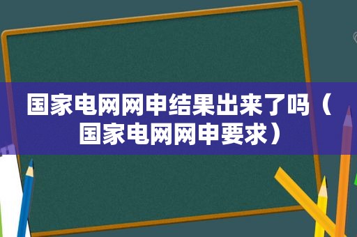 国家电网网申结果出来了吗（国家电网网申要求）