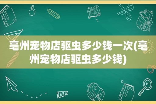 亳州宠物店驱虫多少钱一次(亳州宠物店驱虫多少钱)