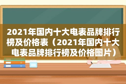 2021年国内十大电表品牌排行榜及价格表（2021年国内十大电表品牌排行榜及价格图片）