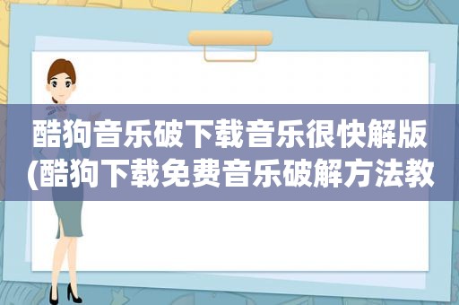 酷狗音乐破下载音乐很快解版(酷狗下载免费音乐绿色方法教程)