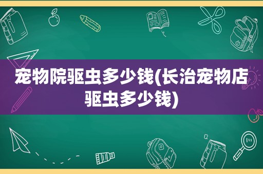 宠物院驱虫多少钱(长治宠物店驱虫多少钱)