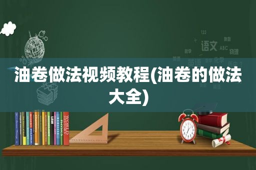 油卷做法视频教程(油卷的做法大全)