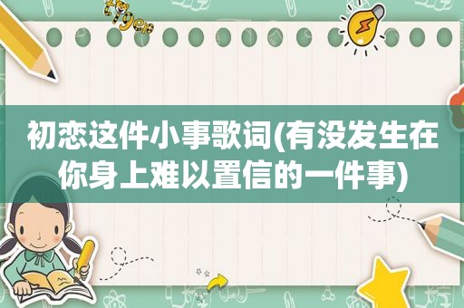 初恋这件小事歌词(有没发生在你身上难以置信的一件事)