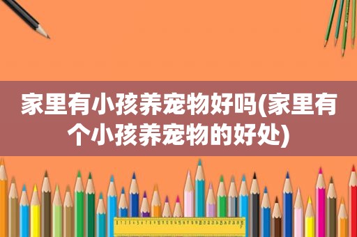 家里有小孩养宠物好吗(家里有个小孩养宠物的好处)