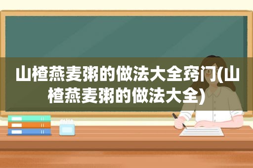 山楂燕麦粥的做法大全窍门(山楂燕麦粥的做法大全)