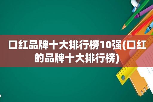 口红品牌十大排行榜10强(口红的品牌十大排行榜)