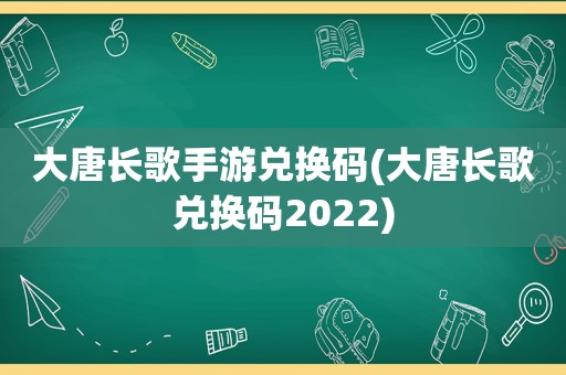 大唐长歌手游兑换码(大唐长歌兑换码2022)