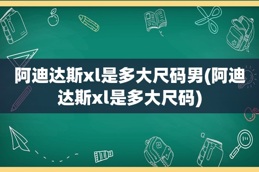 阿迪达斯xl是多大尺码男(阿迪达斯xl是多大尺码)