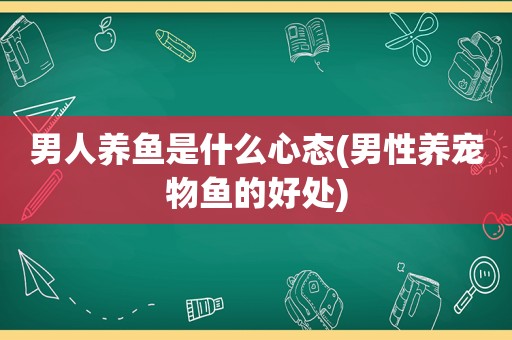 男人养鱼是什么心态(男性养宠物鱼的好处)