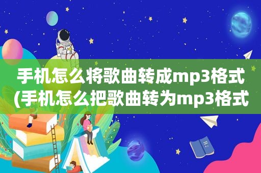 手机怎么将歌曲转成mp3格式(手机怎么把歌曲转为mp3格式)