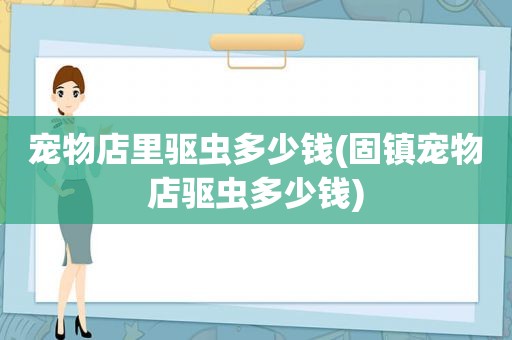 宠物店里驱虫多少钱(固镇宠物店驱虫多少钱)