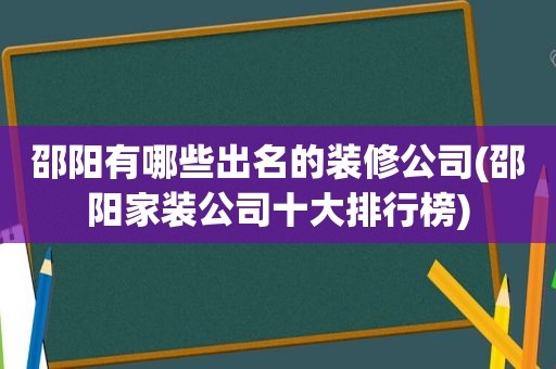 邵阳有哪些出名的装修公司(邵阳家装公司十大排行榜)