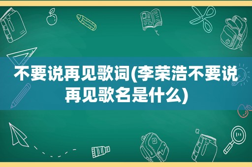 不要说再见歌词(李荣浩不要说再见歌名是什么)