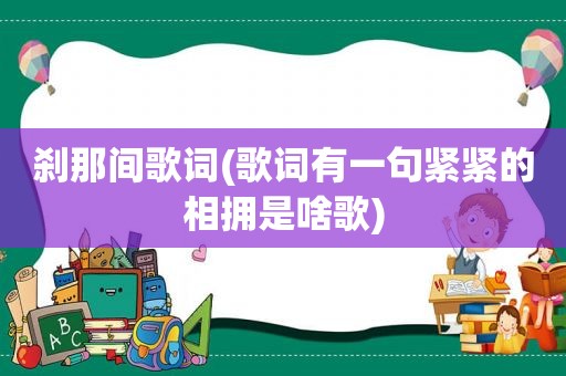 刹那间歌词(歌词有一句紧紧的相拥是啥歌)