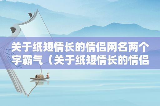 关于纸短情长的情侣网名两个字霸气（关于纸短情长的情侣网名两个字大全）