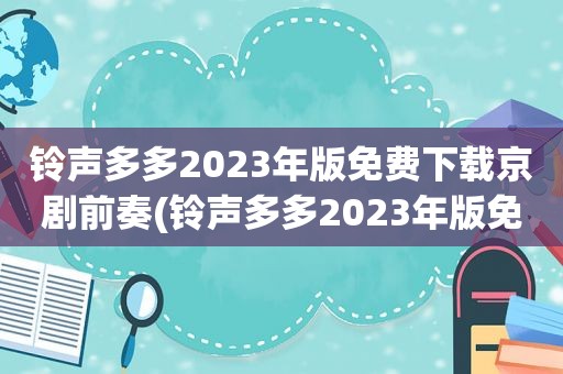  *** 多多2023年版免费下载京剧前奏( *** 多多2023年版免费)