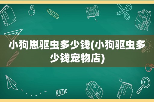 小狗崽驱虫多少钱(小狗驱虫多少钱宠物店)