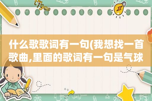 什么歌歌词有一句(我想找一首歌曲,里面的歌词有一句是气球啊气球,银色的气球!是一首老歌)