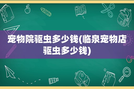 宠物院驱虫多少钱(临泉宠物店驱虫多少钱)